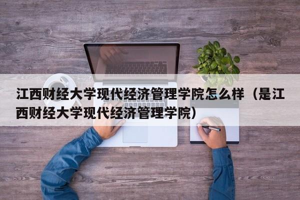 江西财经大学现代经济管理学院怎么样（是江西财经大学现代经济管理学院）