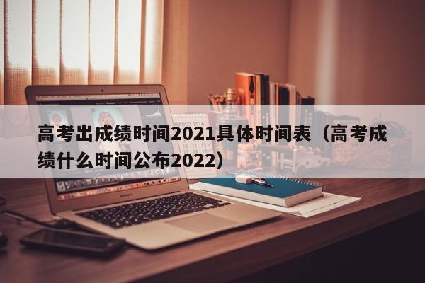 高考出成绩时间2021具体时间表（高考成绩什么时间公布2022）