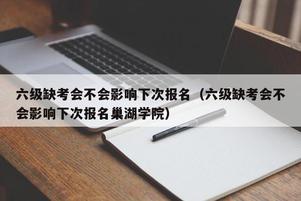 六级缺考会不会影响下次报名（六级缺考会不会影响下次报名巢湖学院）