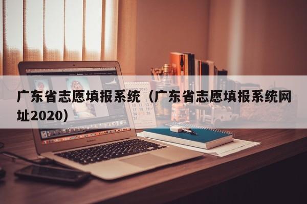 广东省志愿填报系统（广东省志愿填报系统网址2020）