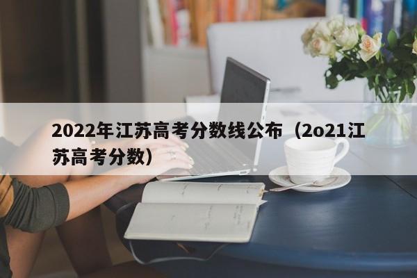 2022年江苏高考分数线公布（2o21江苏高考分数）