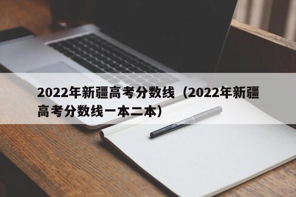 2022年新疆高考分数线（2022年新疆高考分数线一本二本）