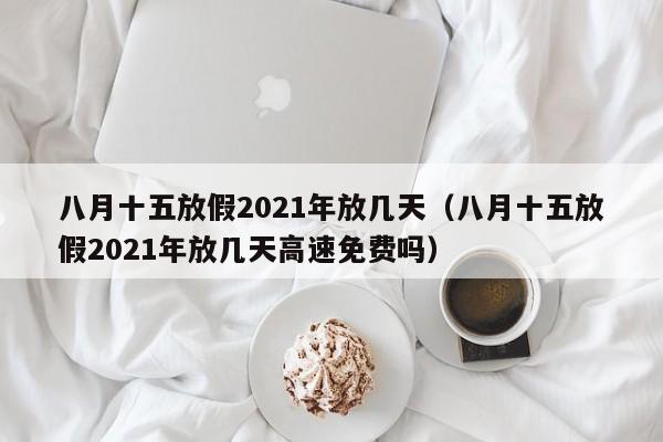 八月十五放假2021年放几天（八月十五放假2021年放几天高速免费吗）