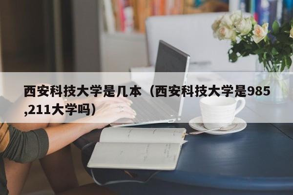 西安科技大学是几本（西安科技大学是985,211大学吗）