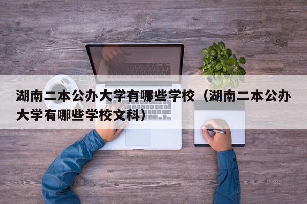 湖南二本公办大学有哪些学校（湖南二本公办大学有哪些学校文科）