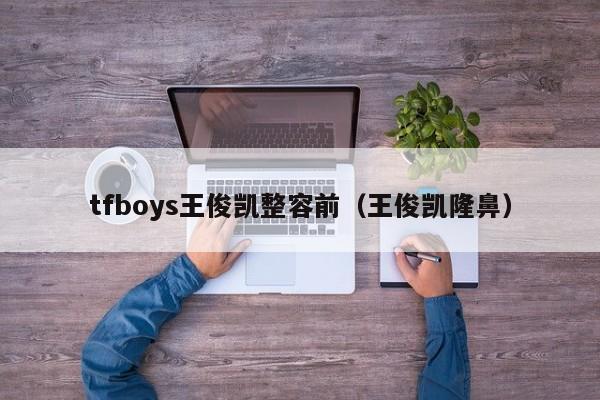 tfboys王俊凯整容前（王俊凯隆鼻）