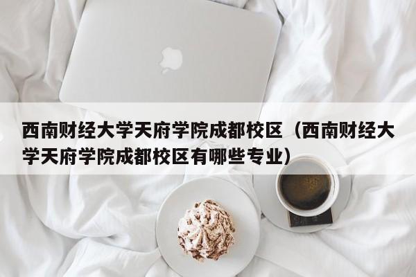 西南财经大学天府学院成都校区（西南财经大学天府学院成都校区有哪些专业）