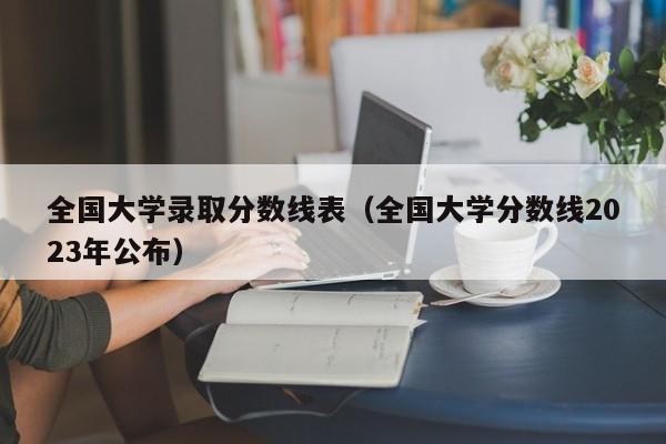 全国大学录取分数线表（全国大学分数线2023年公布）