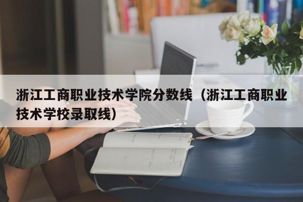 浙江工商职业技术学院分数线（浙江工商职业技术学校录取线）