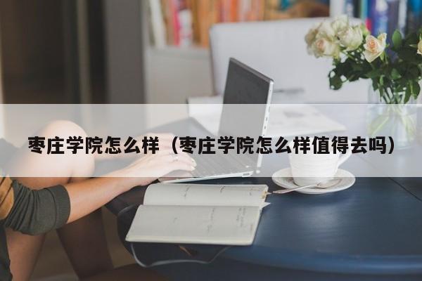 枣庄学院怎么样（枣庄学院怎么样值得去吗）