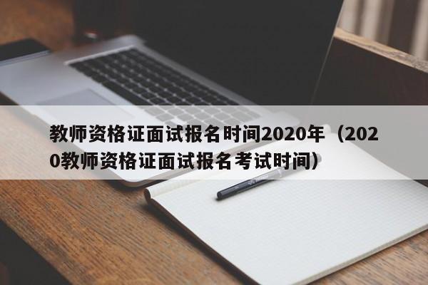 教师资格证面试报名时间2020年（2020教师资格证面试报名考试时间）