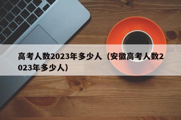 高考人数2023年多少人（安徽高考人数2023年多少人）