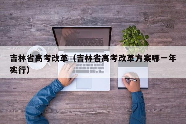 吉林省高考改革（吉林省高考改革方案哪一年实行）