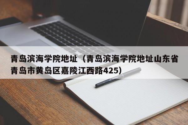 青岛滨海学院地址（青岛滨海学院地址山东省青岛市黄岛区嘉陵江西路425）