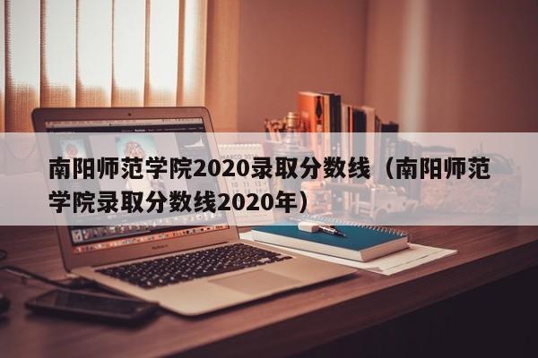 南阳师范学院2020录取分数线（南阳师范学院录取分数线2020年）