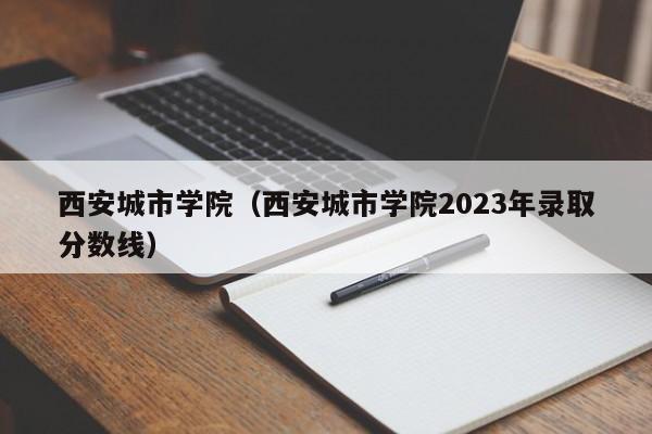 西安城市学院（西安城市学院2023年录取分数线）