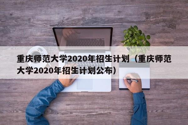 重庆师范大学2020年招生计划（重庆师范大学2020年招生计划公布）