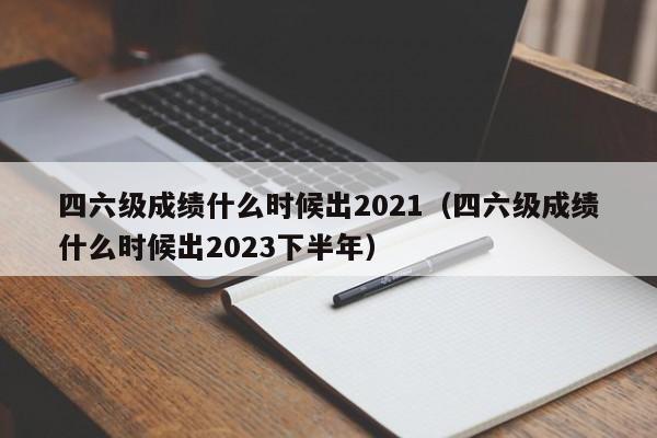 四六级成绩什么时候出2021（四六级成绩什么时候出2023下半年）