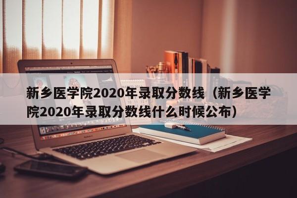 新乡医学院2020年录取分数线（新乡医学院2020年录取分数线什么时候公布）