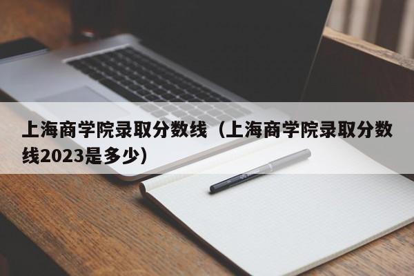 上海商学院录取分数线（上海商学院录取分数线2023是多少）