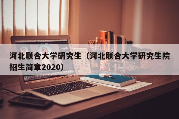 河北联合大学研究生（河北联合大学研究生院招生简章2020）