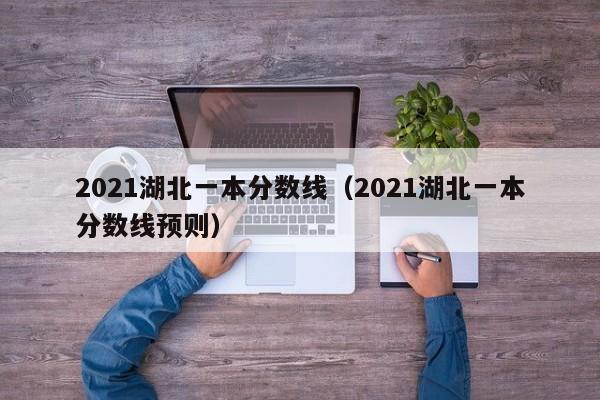 2021湖北一本分数线（2021湖北一本分数线预则）