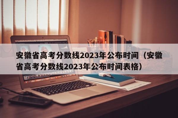 安徽省高考分数线2023年公布时间（安徽省高考分数线2023年公布时间表格）