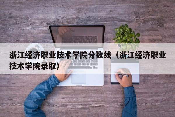 浙江经济职业技术学院分数线（浙江经济职业技术学院录取）