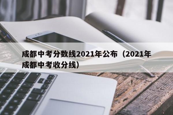 成都中考分数线2021年公布（2021年成都中考收分线）