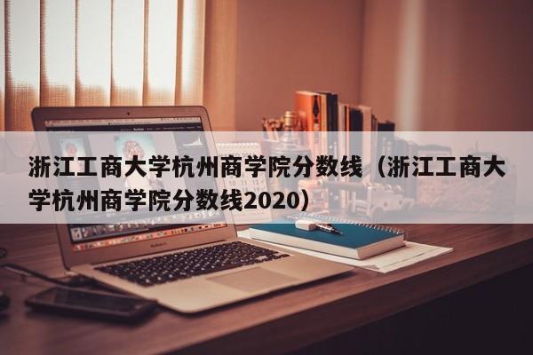 浙江工商大学杭州商学院分数线（浙江工商大学杭州商学院分数线2020）