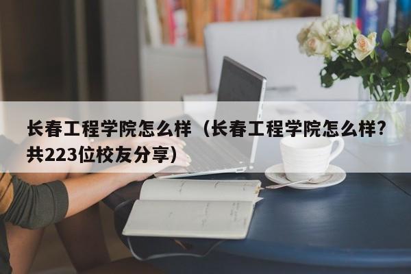 长春工程学院怎么样（长春工程学院怎么样?共223位校友分享）