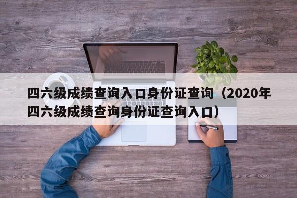 四六级成绩查询入口身份证查询（2020年四六级成绩查询身份证查询入口）