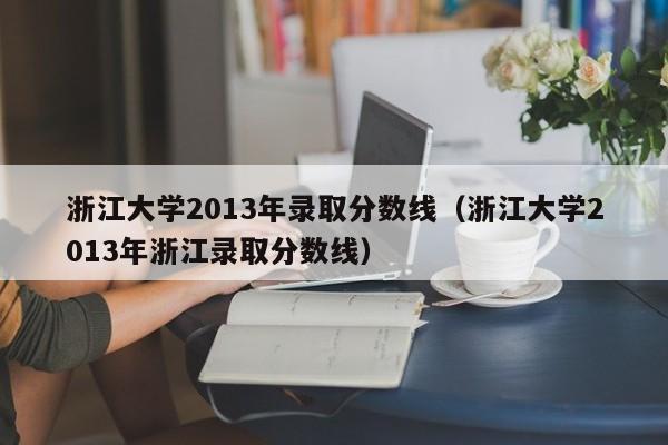 浙江大学2013年录取分数线（浙江大学2013年浙江录取分数线）