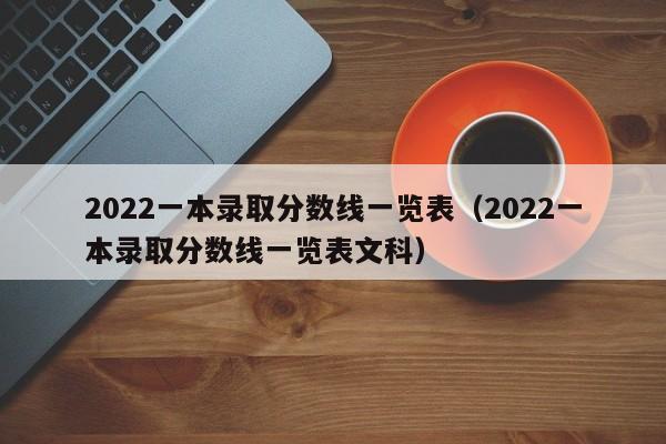 2022一本录取分数线一览表（2022一本录取分数线一览表文科）