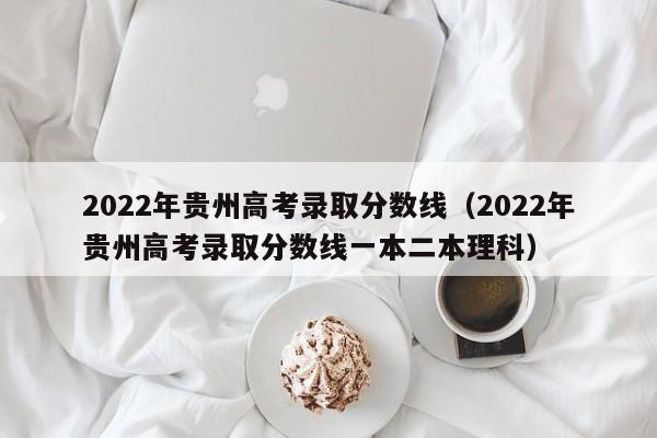 2022年贵州高考录取分数线（2022年贵州高考录取分数线一本二本理科）