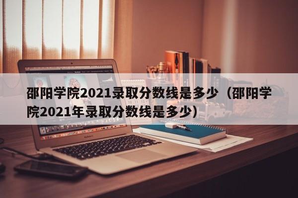 邵阳学院2021录取分数线是多少（邵阳学院2021年录取分数线是多少）