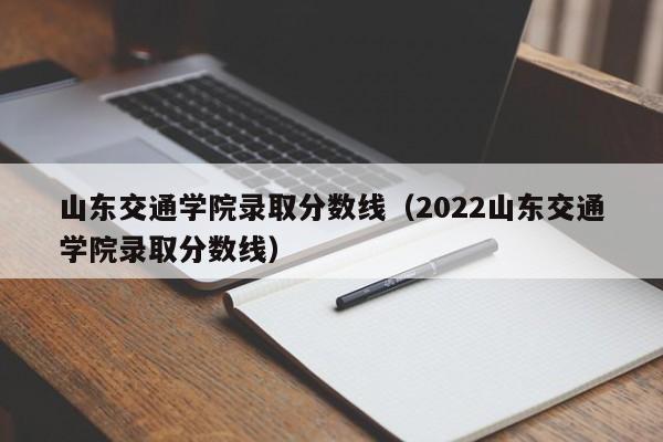 山东交通学院录取分数线（2022山东交通学院录取分数线）