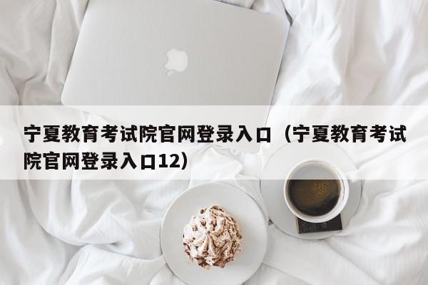 宁夏教育考试院官网登录入口（宁夏教育考试院官网登录入口12）