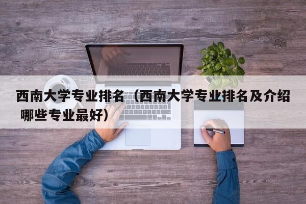 西南大学专业排名（西南大学专业排名及介绍 哪些专业最好）