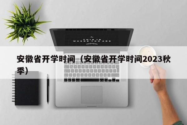 安徽省开学时间（安徽省开学时间2023秋季）