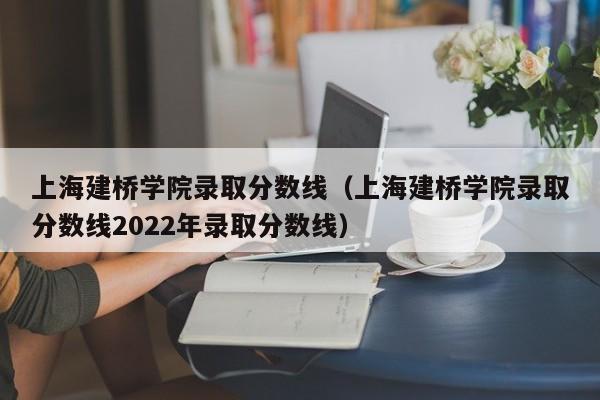 上海建桥学院录取分数线（上海建桥学院录取分数线2022年录取分数线）