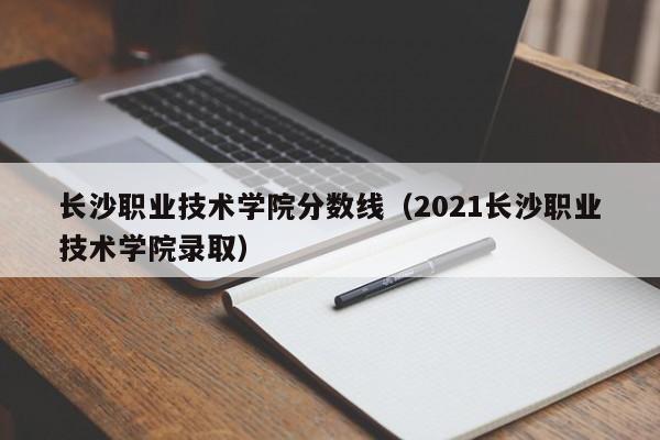 长沙职业技术学院分数线（2021长沙职业技术学院录取）