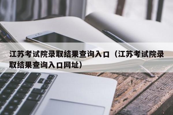 江苏考试院录取结果查询入口（江苏考试院录取结果查询入口网址）