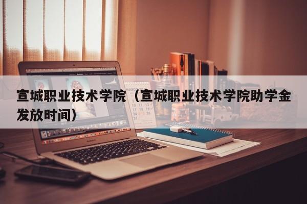 宣城职业技术学院（宣城职业技术学院助学金发放时间）