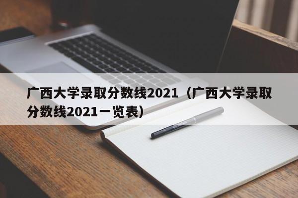 广西大学录取分数线2021（广西大学录取分数线2021一览表）