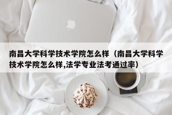 南昌大学科学技术学院怎么样（南昌大学科学技术学院怎么样,法学专业法考通过率）