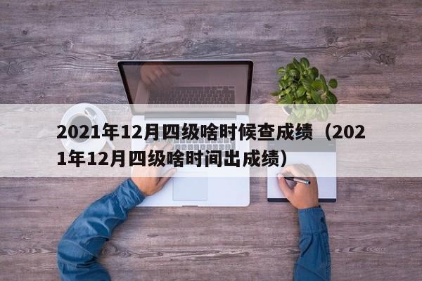 2021年12月四级啥时候查成绩（2021年12月四级啥时间出成绩）