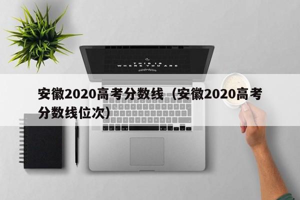 安徽2020高考分数线（安徽2020高考分数线位次）