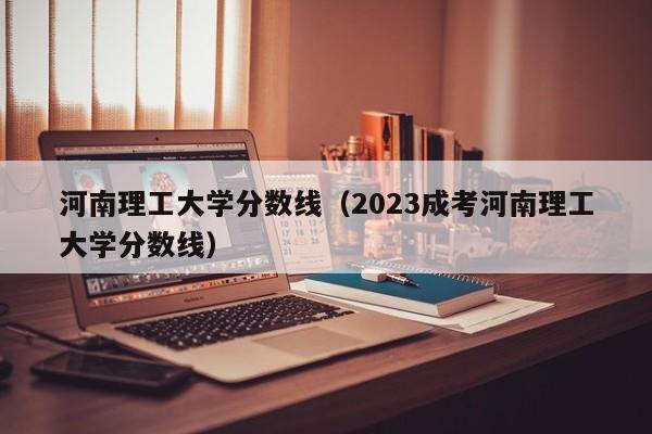 河南理工大学分数线（2023成考河南理工大学分数线）