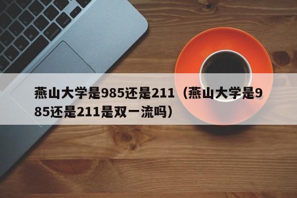 燕山大学是985还是211（燕山大学是985还是211是双一流吗）